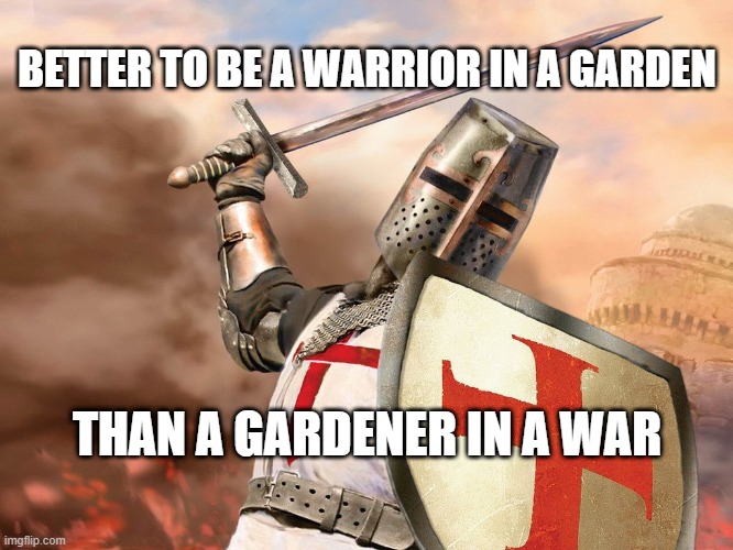 Prepare for War | BETTER TO BE A WARRIOR IN A GARDEN; THAN A GARDENER IN A WAR | image tagged in templar | made w/ Imgflip meme maker