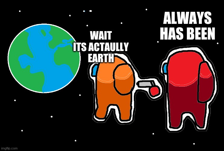 Always has been Among us | ALWAYS HAS BEEN; WAIT ITS ACTAULLY EARTH | image tagged in always has been among us | made w/ Imgflip meme maker