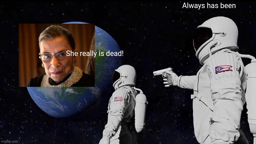 RBG | Always has been; She really is dead! | image tagged in always has been | made w/ Imgflip meme maker