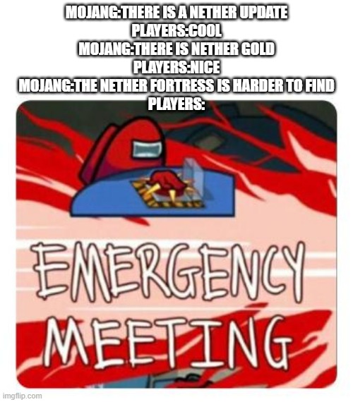Among us emergency | MOJANG:THERE IS A NETHER UPDATE
PLAYERS:COOL
MOJANG:THERE IS NETHER GOLD
PLAYERS:NICE
MOJANG:THE NETHER FORTRESS IS HARDER TO FIND
PLAYERS: | image tagged in among us emergency | made w/ Imgflip meme maker
