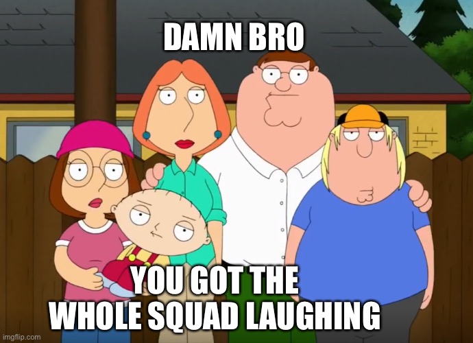 Damn bro | DAMN BRO; YOU GOT THE WHOLE SQUAD LAUGHING | image tagged in damn bro,family guy,lmao,memes,peter griffin,funny memes | made w/ Imgflip meme maker