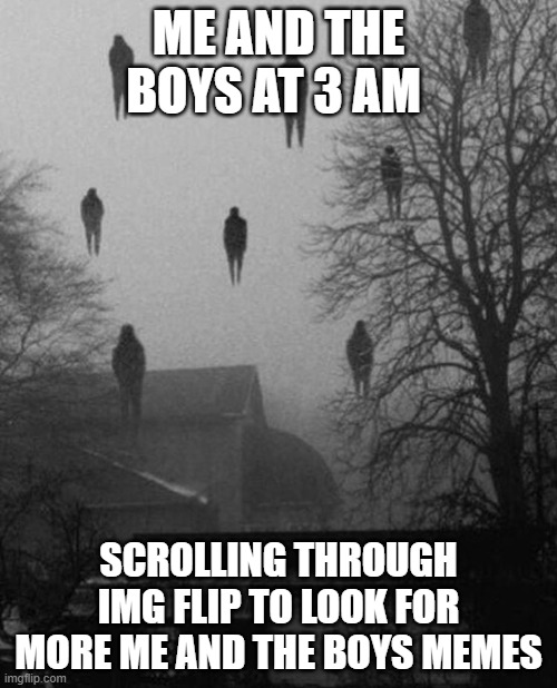 Me and the boys at 3 AM | ME AND THE BOYS AT 3 AM; SCROLLING THROUGH IMG FLIP TO LOOK FOR MORE ME AND THE BOYS MEMES | image tagged in me and the boys at 3 am | made w/ Imgflip meme maker