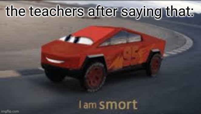 I am smort | the teachers after saying that: | image tagged in i am smort | made w/ Imgflip meme maker