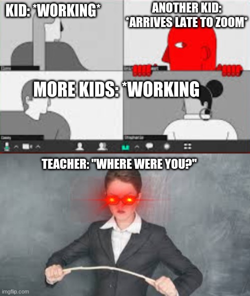 ANOTHER KID: *ARRIVES LATE TO ZOOM*; KID: *WORKING*; MORE KIDS: *WORKING; TEACHER: "WHERE WERE YOU?" | image tagged in online school | made w/ Imgflip meme maker