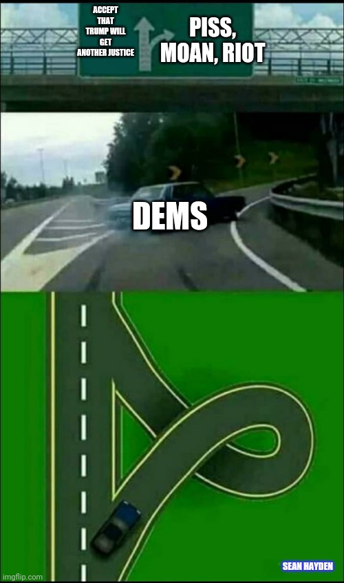Left Exit 12 Loop | PISS, MOAN, RIOT; ACCEPT THAT TRUMP WILL GET ANOTHER JUSTICE; DEMS; SEAN HAYDEN | image tagged in left exit 12 loop | made w/ Imgflip meme maker