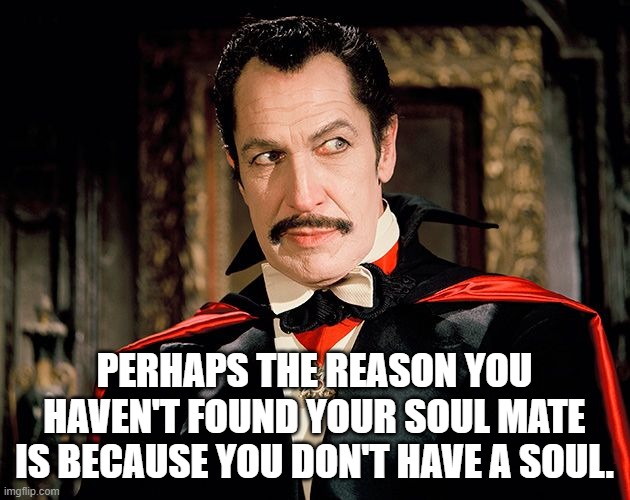 Soul mate | PERHAPS THE REASON YOU HAVEN'T FOUND YOUR SOUL MATE IS BECAUSE YOU DON'T HAVE A SOUL. | image tagged in vincent price | made w/ Imgflip meme maker