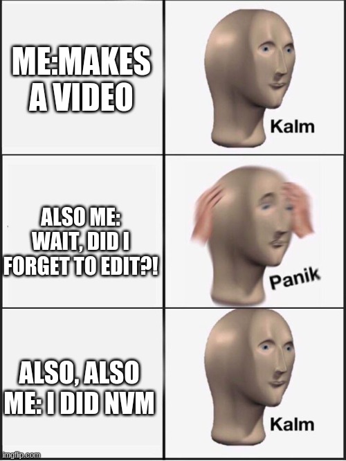 Kalm panik kalm | ME:MAKES A VIDEO; ALSO ME: WAIT, DID I FORGET TO EDIT?! ALSO, ALSO ME: I DID NVM | image tagged in kalm panik kalm | made w/ Imgflip meme maker