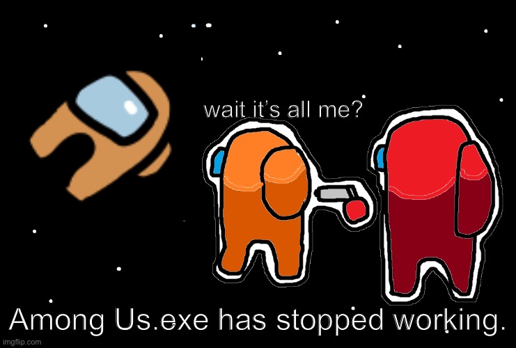 me | wait it’s all me? Among Us.exe has stopped working. | image tagged in among us,always has been,memes,funny | made w/ Imgflip meme maker