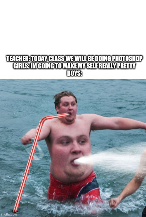 It do be truw | TEACHER: TODAY CLASS WE WILL BE DOING PHOTOSHOP
GIRLS: IM GOING TO MAKE MY SELF REALLY PRETTY
BOYS: | image tagged in blank white template,funny | made w/ Imgflip meme maker