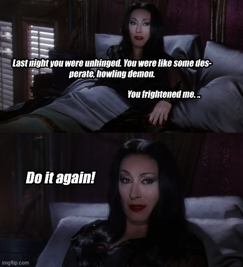 Unhinged | image tagged in morticia addams,addams family | made w/ Imgflip meme maker