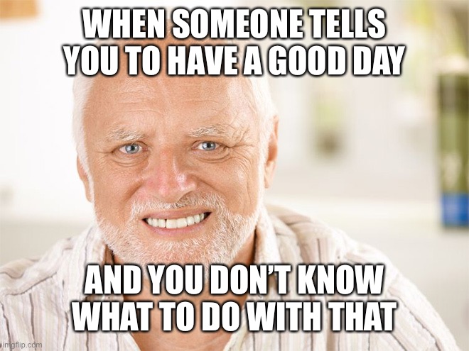 Pained smile man | WHEN SOMEONE TELLS YOU TO HAVE A GOOD DAY; AND YOU DON’T KNOW WHAT TO DO WITH THAT | image tagged in pained smile man | made w/ Imgflip meme maker