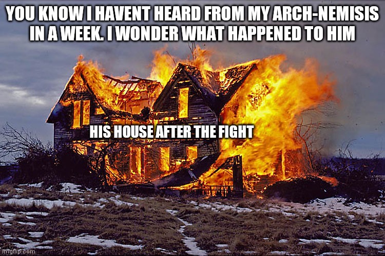 . |  YOU KNOW I HAVENT HEARD FROM MY ARCH-NEMISIS IN A WEEK. I WONDER WHAT HAPPENED TO HIM; HIS HOUSE AFTER THE FIGHT | image tagged in burning house | made w/ Imgflip meme maker