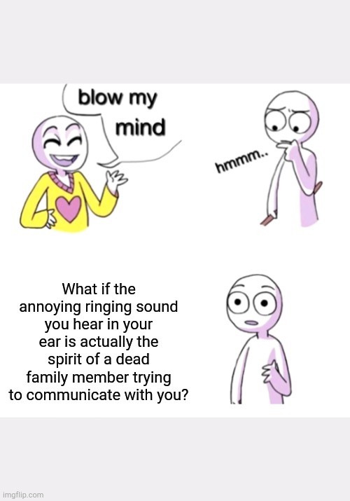 Shower thoughts | What if the annoying ringing sound you hear in your ear is actually the spirit of a dead family member trying to communicate with you? | image tagged in blow my mind,shower thoughts | made w/ Imgflip meme maker