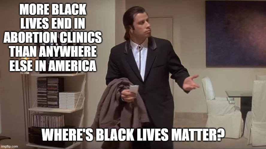 Confused John Travolta | MORE BLACK LIVES END IN ABORTION CLINICS THAN ANYWHERE ELSE IN AMERICA; WHERE'S BLACK LIVES MATTER? | image tagged in confused john travolta | made w/ Imgflip meme maker