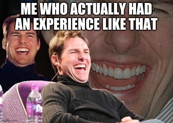 Tom Cruise laugh | ME WHO ACTUALLY HAD AN EXPERIENCE LIKE THAT | image tagged in tom cruise laugh | made w/ Imgflip meme maker