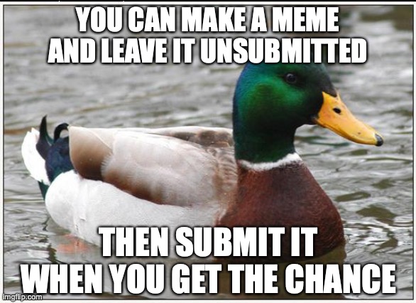 Actual Advice Mallard Meme | YOU CAN MAKE A MEME AND LEAVE IT UNSUBMITTED THEN SUBMIT IT WHEN YOU GET THE CHANCE | image tagged in memes,actual advice mallard | made w/ Imgflip meme maker