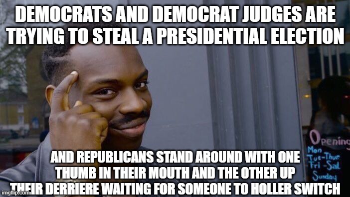 Roll Safe Think About It Meme | DEMOCRATS AND DEMOCRAT JUDGES ARE TRYING TO STEAL A PRESIDENTIAL ELECTION; AND REPUBLICANS STAND AROUND WITH ONE THUMB IN THEIR MOUTH AND THE OTHER UP THEIR DERRIERE WAITING FOR SOMEONE TO HOLLER SWITCH | image tagged in memes,roll safe think about it | made w/ Imgflip meme maker