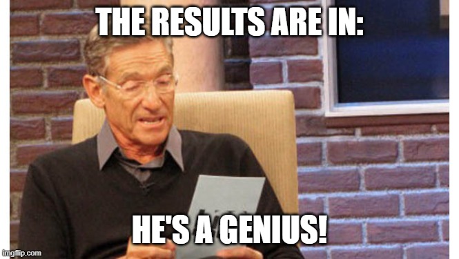 Maury The results are in | THE RESULTS ARE IN: HE'S A GENIUS! | image tagged in maury the results are in | made w/ Imgflip meme maker