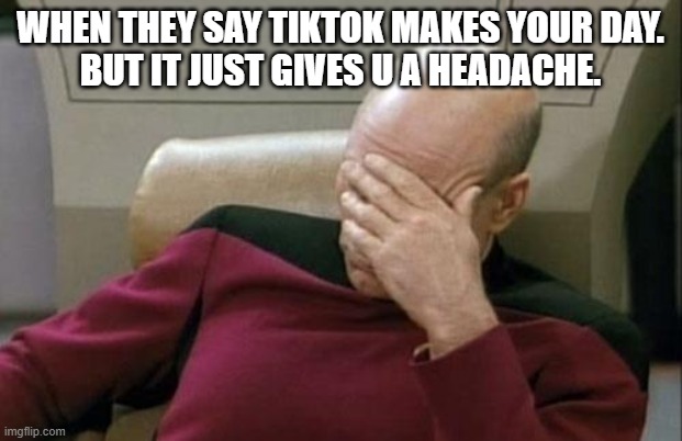 Captain Picard Facepalm Meme | WHEN THEY SAY TIKTOK MAKES YOUR DAY.
BUT IT JUST GIVES U A HEADACHE. | image tagged in memes,captain picard facepalm | made w/ Imgflip meme maker