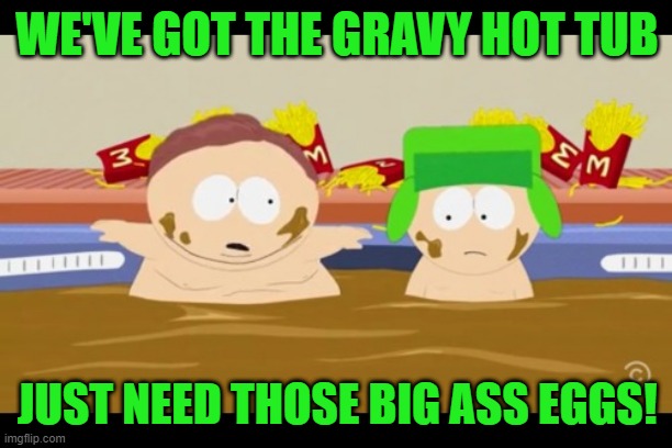 gravy hot tub | WE'VE GOT THE GRAVY HOT TUB JUST NEED THOSE BIG ASS EGGS! | image tagged in gravy hot tub | made w/ Imgflip meme maker