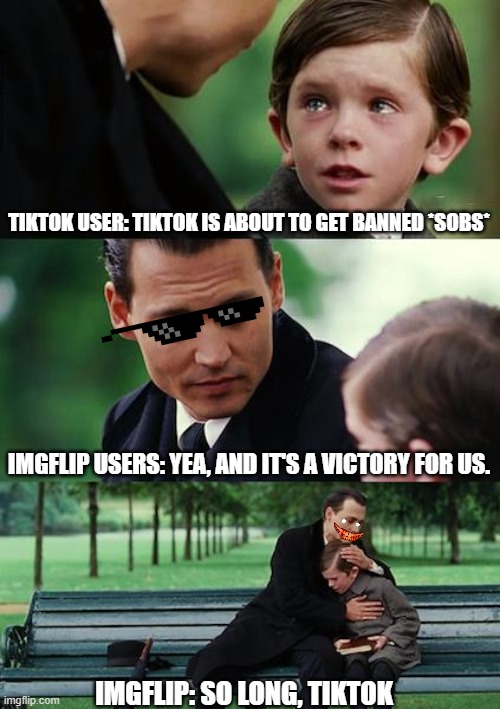 Farewell, tiktok, and never come back to social media, EVERRR! | TIKTOK USER: TIKTOK IS ABOUT TO GET BANNED *SOBS*; IMGFLIP USERS: YEA, AND IT'S A VICTORY FOR US. IMGFLIP: SO LONG, TIKTOK | image tagged in memes,finding neverland | made w/ Imgflip meme maker