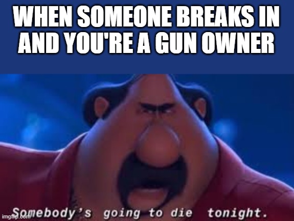Somebody's Going To Die Tonight | WHEN SOMEONE BREAKS IN
AND YOU'RE A GUN OWNER | image tagged in somebody's going to die tonight | made w/ Imgflip meme maker