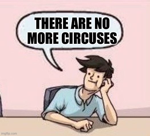Boardroom Suggestion Guy | THERE ARE NO MORE CIRCUSES | image tagged in boardroom suggestion guy | made w/ Imgflip meme maker