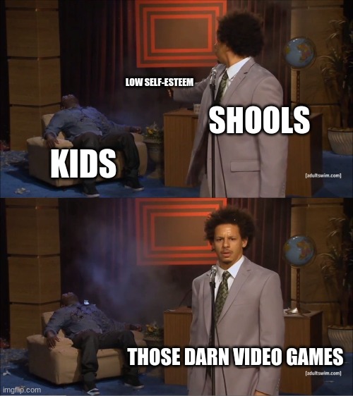 Schools Be Like | LOW SELF-ESTEEM; SHOOLS; KIDS; THOSE DARN VIDEO GAMES | image tagged in memes,who killed hannibal | made w/ Imgflip meme maker