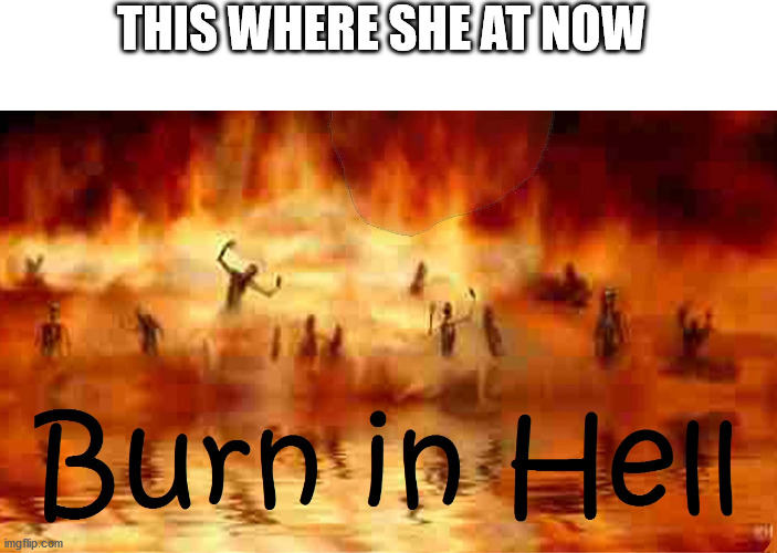 Burn in hell | THIS WHERE SHE AT NOW | image tagged in burn in hell | made w/ Imgflip meme maker