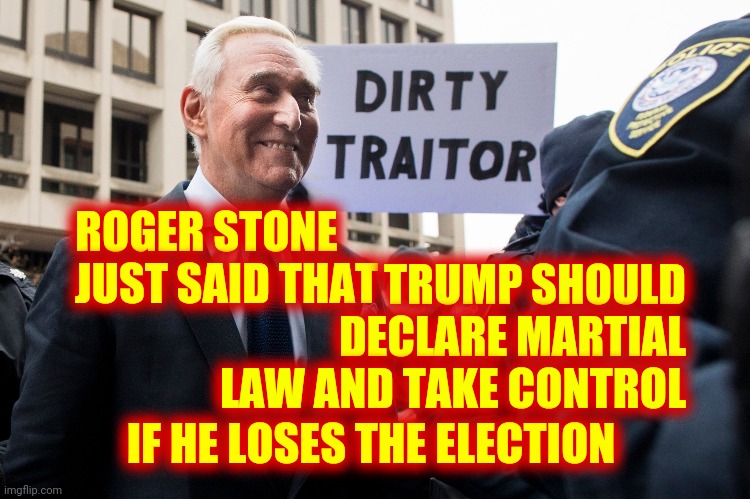 Follow The Money.  It's All A Distraction.  Stay Focused And Work The Problem.  They Can't Destroy Everything That Is America | ROGER STONE JUST SAID THAT; TRUMP SHOULD DECLARE MARTIAL LAW AND TAKE CONTROL; IF HE LOSES THE ELECTION | image tagged in roger stone the dirty traitor,memes,traitors,trump unfit unqualified dangerous,lock them up,crimes against humanity | made w/ Imgflip meme maker