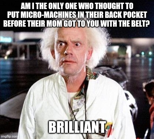 Brilliant | AM I THE ONLY ONE WHO THOUGHT TO PUT MICRO-MACHINES IN THEIR BACK POCKET BEFORE THEIR MOM GOT TO YOU WITH THE BELT? BRILLIANT | image tagged in brilliant | made w/ Imgflip meme maker