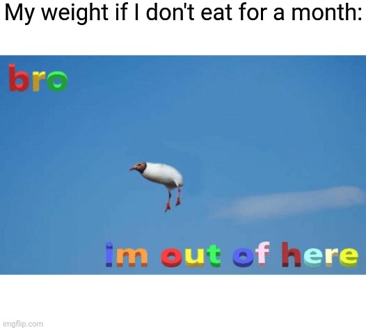Lol | My weight if I don't eat for a month: | image tagged in bro im out of here | made w/ Imgflip meme maker