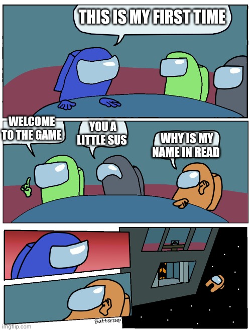 Among Us Meeting | THIS IS MY FIRST TIME; YOU A LITTLE SUS; WELCOME TO THE GAME; WHY IS MY NAME IN READ | image tagged in among us meeting,among us,video games | made w/ Imgflip meme maker