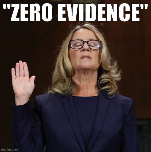 When they repeat the "zero evidence" canard. What in the world is sworn eyewitness testimony, then? | "ZERO EVIDENCE" | image tagged in evidence,sexual assault,christine blasey ford,scotus,supreme court,brett kavanaugh | made w/ Imgflip meme maker