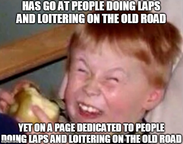 old pacific highway |  HAS GO AT PEOPLE DOING LAPS AND LOITERING ON THE OLD ROAD; YET ON A PAGE DEDICATED TO PEOPLE DOING LAPS AND LOITERING ON THE OLD ROAD | image tagged in old pacific highway,old road,old road riders | made w/ Imgflip meme maker