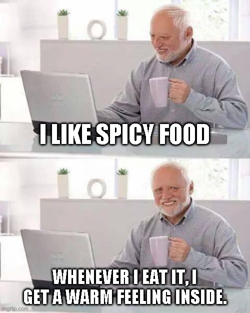 Spicy | I LIKE SPICY FOOD; WHENEVER I EAT IT, I GET A WARM FEELING INSIDE. | image tagged in memes,hide the pain harold | made w/ Imgflip meme maker