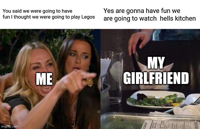 Woman Yelling At Cat | You said we were going to have fun I thought we were going to play Legos; Yes are gonna have fun we are going to watch  hells kitchen; MY GIRLFRIEND; ME | image tagged in memes,woman yelling at cat | made w/ Imgflip meme maker