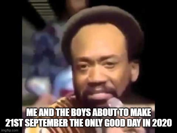 its that time of the year again | ME AND THE BOYS ABOUT TO MAKE 21ST SEPTEMBER THE ONLY GOOD DAY IN 2020 | image tagged in september,do you remember | made w/ Imgflip meme maker