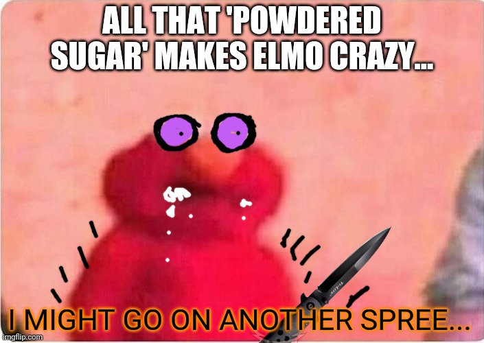 Sickened elmo | ALL THAT 'POWDERED SUGAR' MAKES ELMO CRAZY... I MIGHT GO ON ANOTHER SPREE... | image tagged in sickened elmo | made w/ Imgflip meme maker