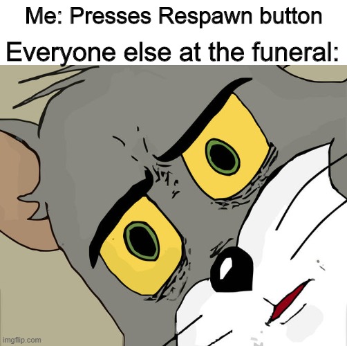 idk | Me: Presses Respawn button; Everyone else at the funeral: | image tagged in memes,unsettled tom | made w/ Imgflip meme maker