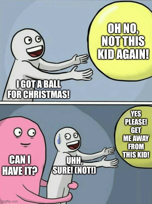 Can I have it!? | OH NO, NOT THIS KID AGAIN! I GOT A BALL FOR CHRISTMAS! YES PLEASE!
GET ME AWAY FROM THIS KID! CAN I HAVE IT? UHH, SURE! (NOT!) | image tagged in memes,running away balloon,funny memes,funny | made w/ Imgflip meme maker