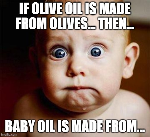 scared baby |  IF OLIVE OIL IS MADE FROM OLIVES... THEN... BABY OIL IS MADE FROM... | image tagged in memes,funny memes,baby | made w/ Imgflip meme maker