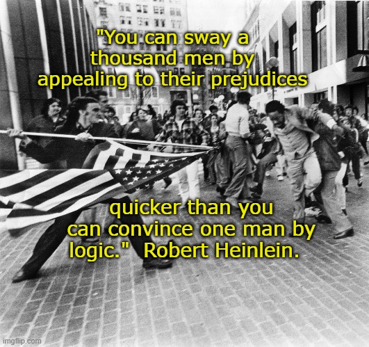 old-glory-Heinlein | "You can sway a thousand men by appealing to their prejudices; quicker than you can convince one man by logic."  Robert Heinlein. | image tagged in old-glory-heinlein | made w/ Imgflip meme maker