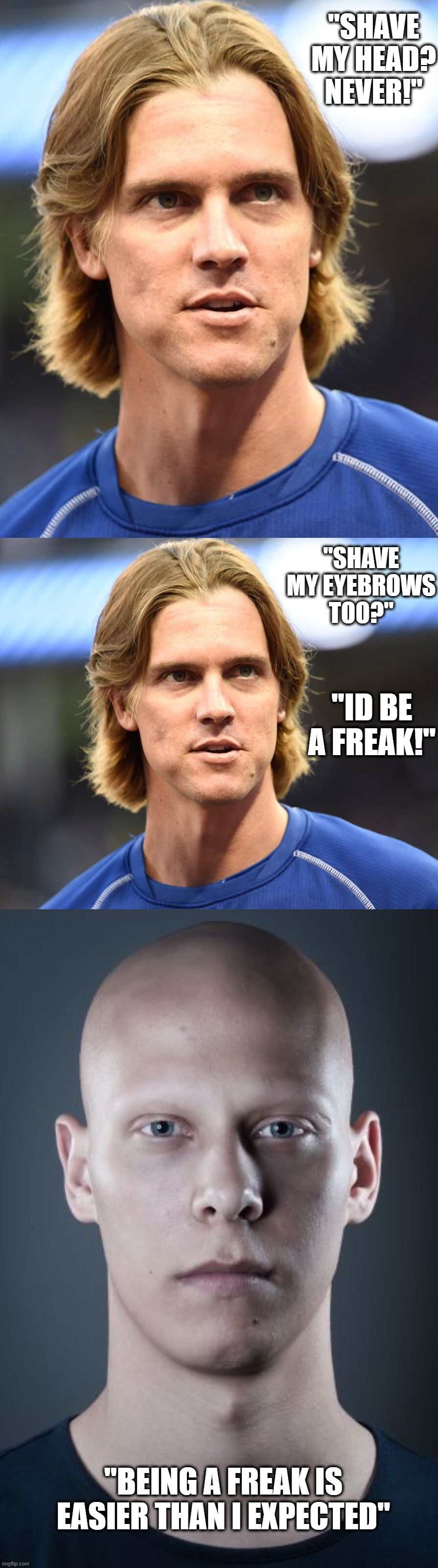 freaked | "SHAVE MY HEAD? NEVER!"; "SHAVE MY EYEBROWS TOO?"; "ID BE A FREAK!"; "BEING A FREAK IS EASIER THAN I EXPECTED" | image tagged in surreal | made w/ Imgflip meme maker