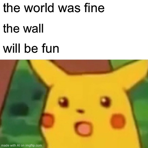 ominous | the world was fine; the wall; will be fun | image tagged in memes,surprised pikachu | made w/ Imgflip meme maker