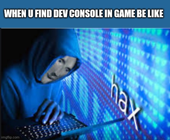 Hax | WHEN U FIND DEV CONSOLE IN GAME BE LIKE | image tagged in hax | made w/ Imgflip meme maker