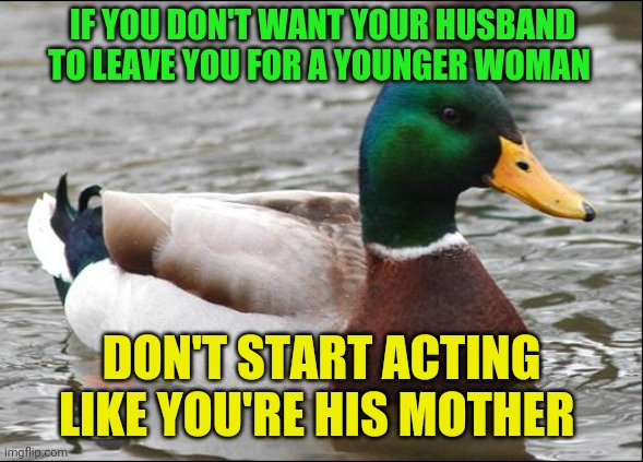 Actual Advice Mallard | IF YOU DON'T WANT YOUR HUSBAND TO LEAVE YOU FOR A YOUNGER WOMAN; DON'T START ACTING LIKE YOU'RE HIS MOTHER | image tagged in actual advice mallard,divorce,karen,middle age | made w/ Imgflip meme maker