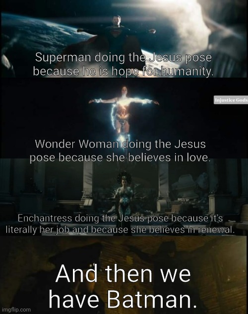 Superman doing the Jesus pose because he is hope for humanity. Wonder Woman doing the Jesus pose because she believes in love. Enchantress doing the Jesus pose because it's literally her job and because she believes in renewal. And then we have Batman. | image tagged in jesus,superman,wonder woman,enchantress,batman,what are memes | made w/ Imgflip meme maker