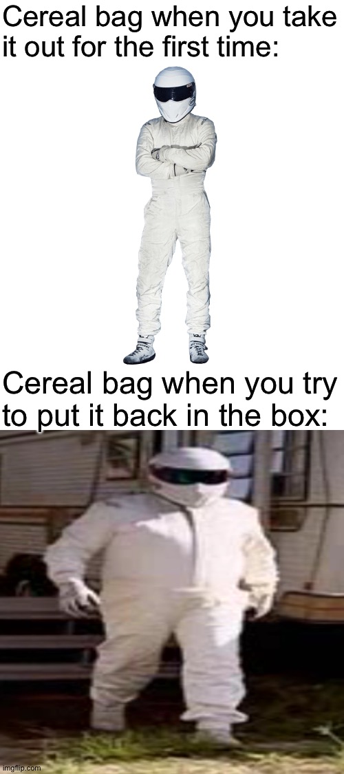 It does tho | Cereal bag when you take it out for the first time:; Cereal bag when you try to put it back in the box: | image tagged in blank white template,memes,funny,cereal bag,the stig,top gear | made w/ Imgflip meme maker