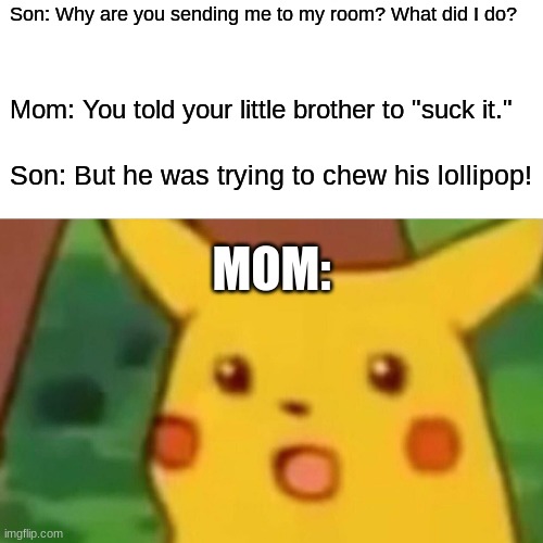 Can you relate? |  Son: Why are you sending me to my room? What did I do? Mom: You told your little brother to "suck it."; Son: But he was trying to chew his lollipop! MOM: | image tagged in memes,surprised pikachu,lollipop,innuendo,not a true story | made w/ Imgflip meme maker
